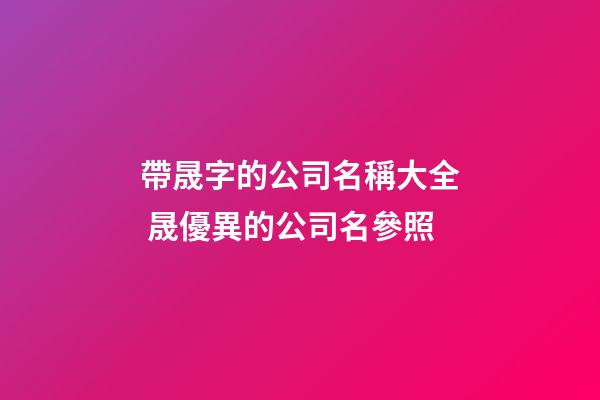 帶晟字的公司名稱大全 晟優異的公司名參照-第1張-公司起名-玄機派